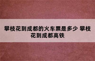 攀枝花到成都的火车票是多少 攀枝花到成都高铁